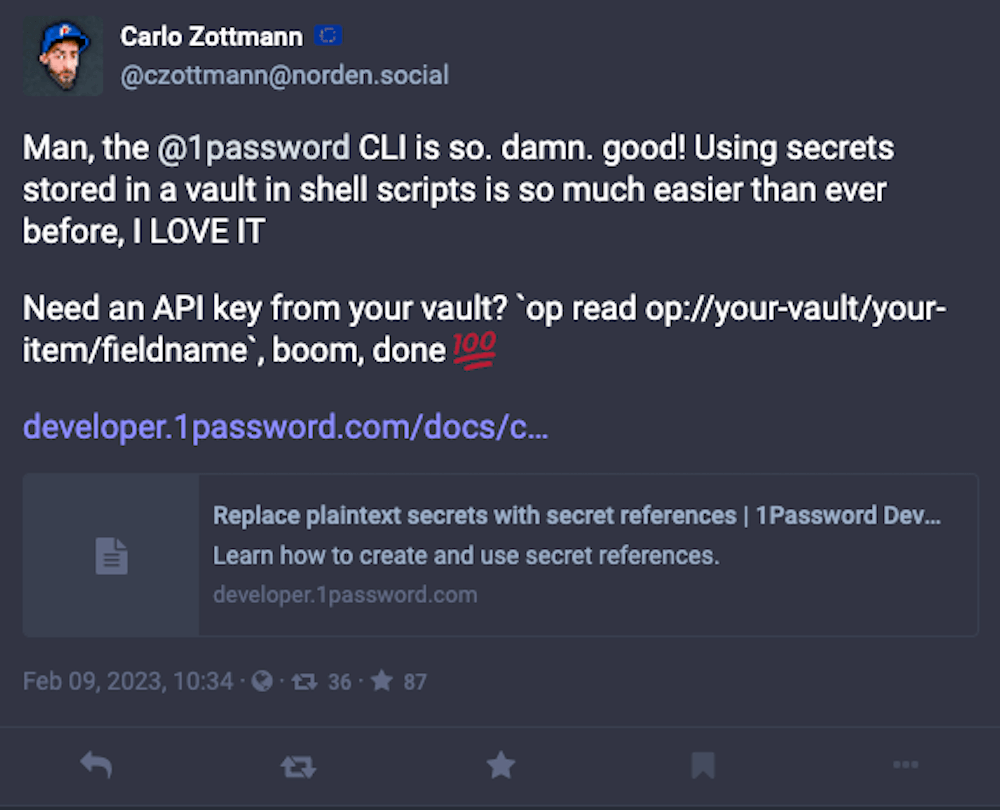 A post from Mastodon user '@czottmann@norden.social' which reads: Man, the 1Password CLI is so damn good! Using secrets stored in a vault in shell scripts is so much easier than ever before, I love it.